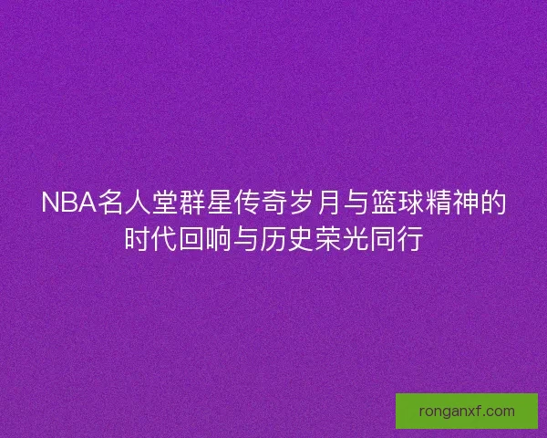 NBA名人堂群星传奇岁月与篮球精神的时代回响与历史荣光同行