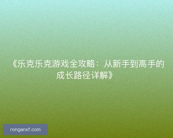 《乐克乐克游戏全攻略：从新手到高手的成长路径详解》
