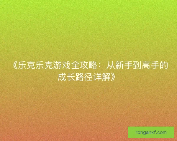 《乐克乐克游戏全攻略：从新手到高手的成长路径详解》